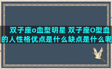 双子座o血型明星 双子座O型血的人性格优点是什么缺点是什么呢